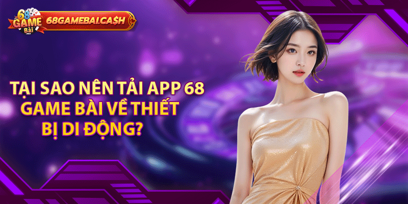 Tại sao nên tải app 68 game bài về thiết bị di động?